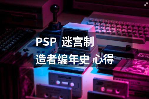 PSP 迷宫制造者编年史 心得-第1张-游戏信息-龙启网