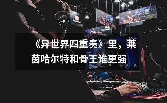 《异世界四重奏》里,莱茵哈尔特和骨王谁更强-第1张-游戏信息-龙启网