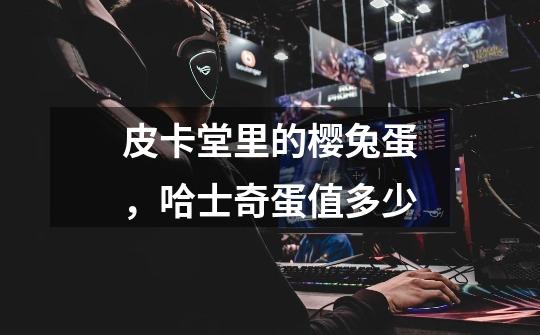 皮卡堂里的樱兔蛋,哈士奇蛋值多少-第1张-游戏信息-龙启网