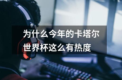 为什么今年的卡塔尔世界杯这么有热度-第1张-游戏信息-龙启网