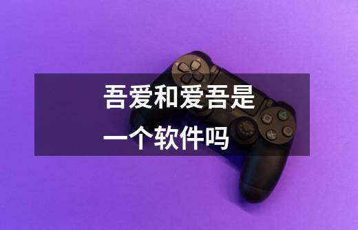 吾爱和爱吾是一个软件吗-第1张-游戏信息-龙启网