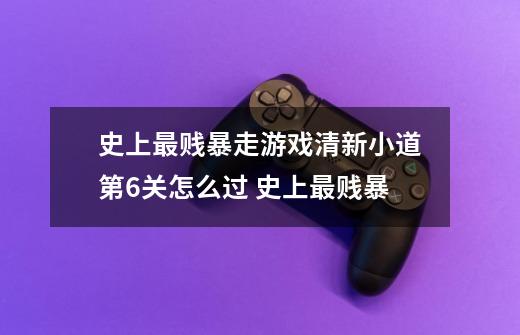 史上最贱暴走游戏清新小道第6关怎么过 史上最贱暴-第1张-游戏信息-龙启网