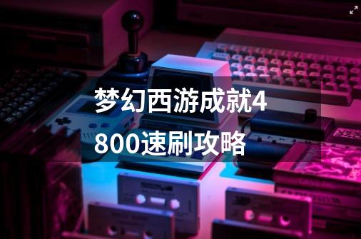 梦幻西游成就4800速刷攻略-第1张-游戏信息-龙启网
