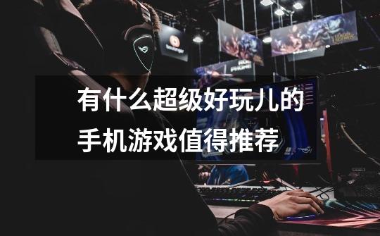 有什么超级好玩儿的手机游戏值得推荐-第1张-游戏信息-龙启网