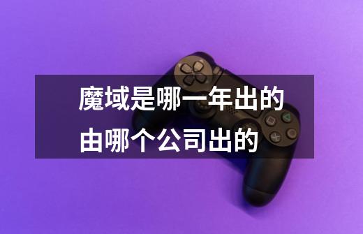 魔域是哪一年出的由哪个公司出的-第1张-游戏信息-龙启网