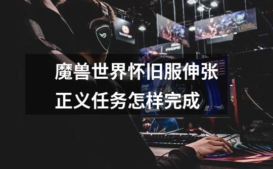 魔兽世界怀旧服伸张正义任务怎样完成-第1张-游戏信息-龙启网