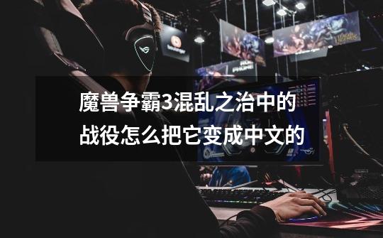 魔兽争霸3混乱之治中的战役怎么把它变成中文的-第1张-游戏信息-龙启网