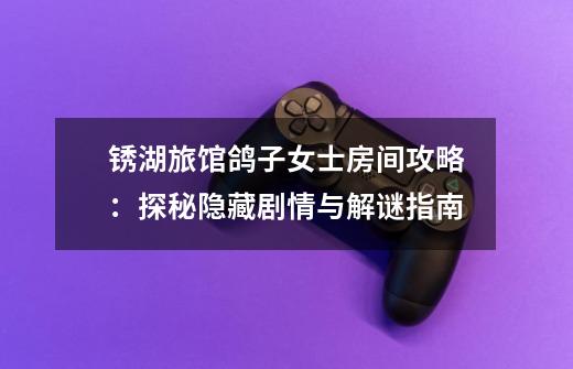 锈湖旅馆鸽子女士房间攻略:探秘隐藏剧情与解谜指南-第1张-游戏信息-龙启网