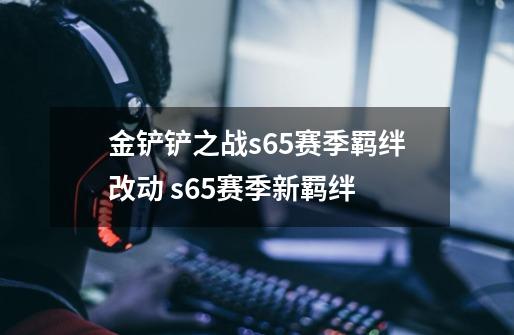 金铲铲之战s6.5赛季羁绊改动 s6.5赛季新羁绊-第1张-游戏信息-龙启网