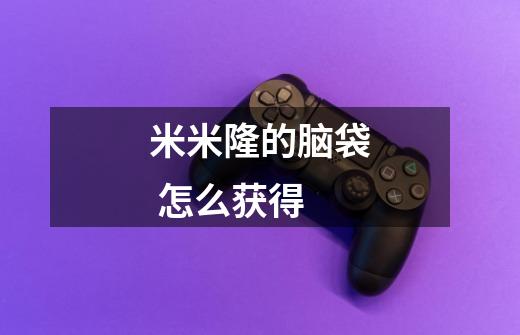 米米隆的脑袋 怎么获得-第1张-游戏信息-龙启网