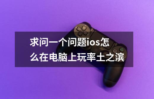 求问一个问题ios怎么在电脑上玩率土之滨-第1张-游戏信息-龙启网