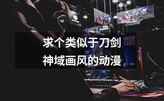 求个类似于刀剑神域画风的动漫-第1张-游戏信息-龙启网