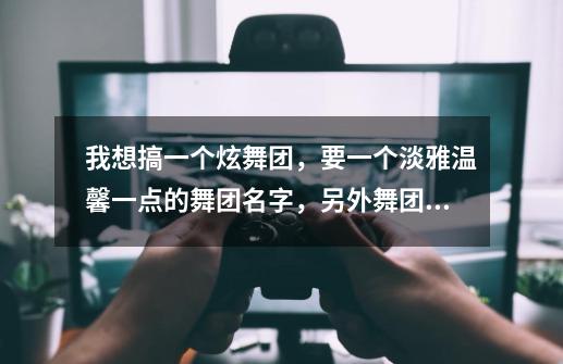 我想搞一个炫舞团,要一个淡雅温馨一点的舞团名字,另外舞团职位也要附上。亲,原创哦-第1张-游戏信息-龙启网
