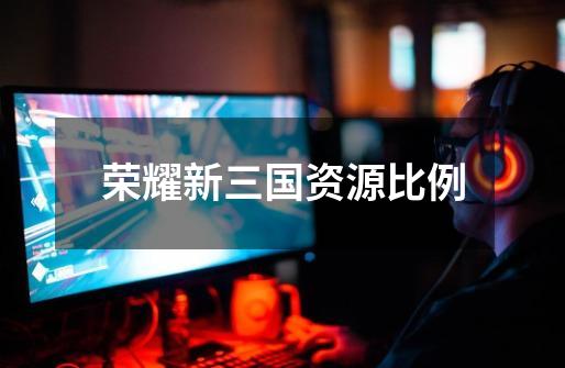 荣耀新三国资源比例-第1张-游戏信息-龙启网