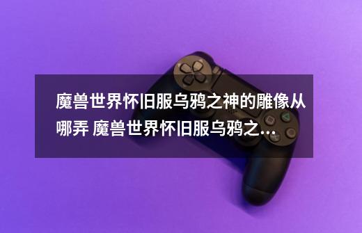 魔兽世界怀旧服乌鸦之神的雕像从哪弄 魔兽世界怀旧服乌鸦之神的雕像在哪弄-第1张-游戏信息-龙启网