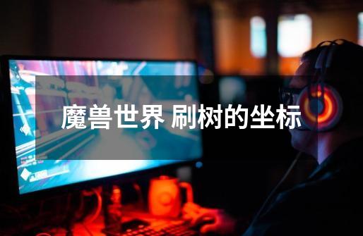 魔兽世界 刷树的坐标-第1张-游戏信息-龙启网