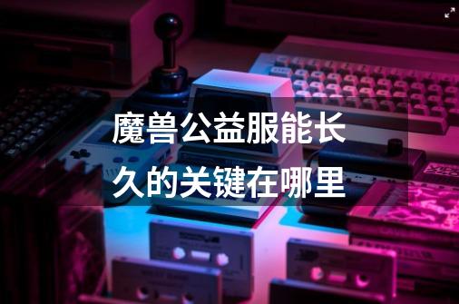 魔兽公益服能长久的关键在哪里-第1张-游戏信息-龙启网