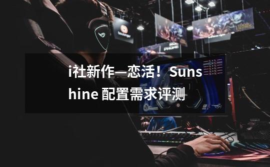 i社新作—恋活!Sunshine 配置需求评测-第1张-游戏信息-龙启网