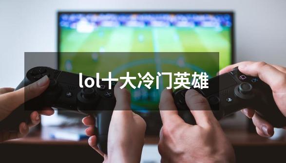 lol十大冷门英雄-第1张-游戏信息-龙启网