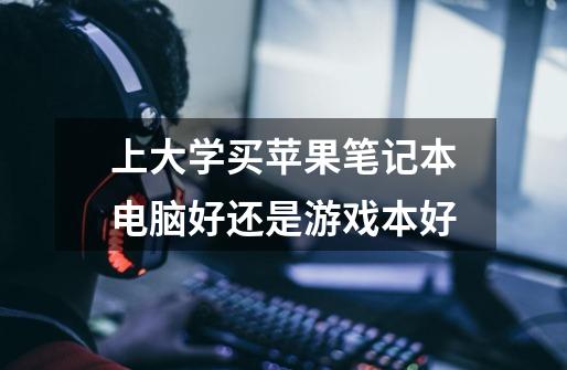 上大学买苹果笔记本电脑好还是游戏本好-第1张-游戏信息-龙启网