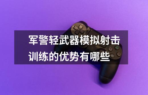 军警轻武器模拟射击训练的优势有哪些-第1张-游戏信息-龙启网