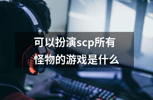 可以扮演scp所有怪物的游戏是什么-第1张-游戏信息-龙启网