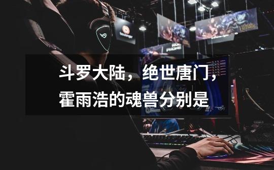 斗罗大陆,绝世唐门,霍雨浩的魂兽分别是-第1张-游戏信息-龙启网