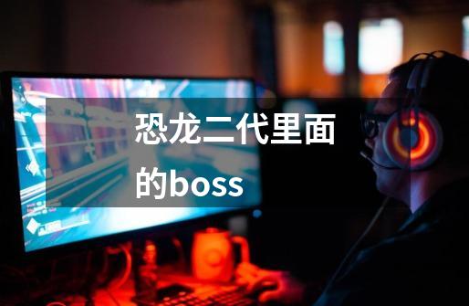 恐龙二代里面的boss-第1张-游戏信息-龙启网