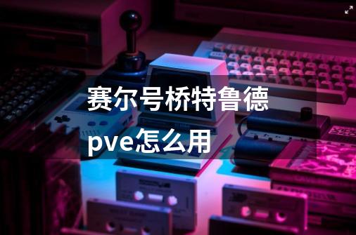 赛尔号桥特鲁德pve怎么用-第1张-游戏信息-龙启网