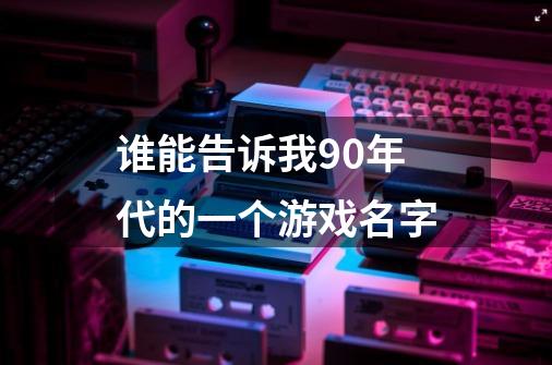 谁能告诉我90年代的一个游戏名字-第1张-游戏信息-龙启网