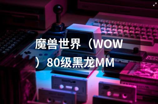 魔兽世界(WOW)80级黑龙MM-第1张-游戏信息-龙启网