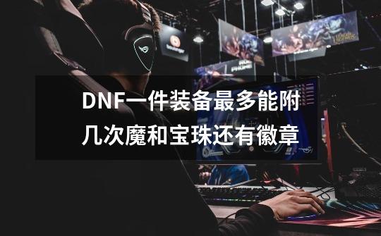 DNF一件装备最多能附几次魔和宝珠还有徽章-第1张-游戏信息-龙启网