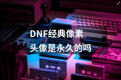 DNF经典像素头像是永久的吗-第1张-游戏信息-龙启网