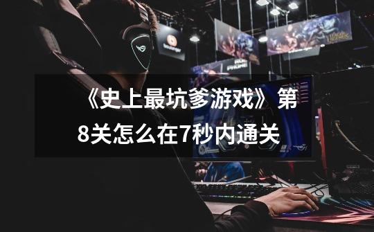 《史上最坑爹游戏》第8关怎么在7秒内通关-第1张-游戏信息-龙启网
