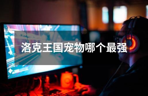 洛克王国宠物哪个最强-第1张-游戏信息-龙启网