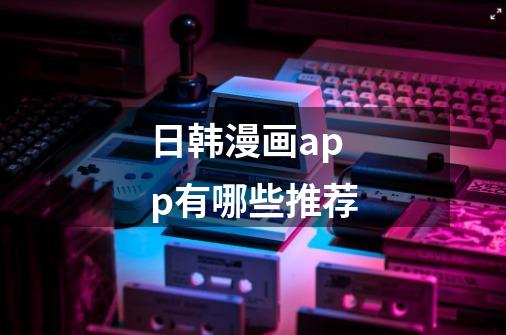 日韩漫画app有哪些推荐-第1张-游戏信息-龙启网