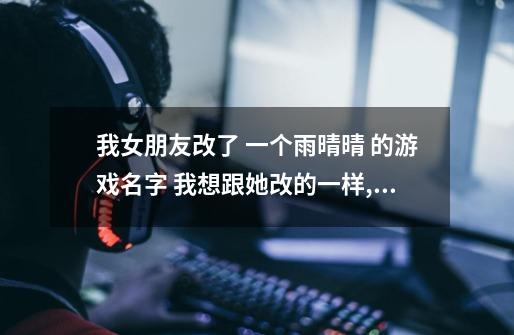 我女朋友改了 一个雨晴晴 的游戏名字 我想跟她改的一样, 第一个是雨 然后后面重复-第1张-游戏信息-龙启网
