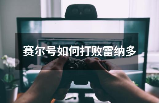 赛尔号如何打败雷纳多-第1张-游戏信息-龙启网