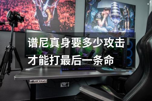 谱尼真身要多少攻击才能打最后一条命-第1张-游戏信息-龙启网