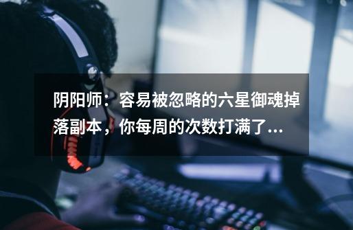 阴阳师:容易被忽略的六星御魂掉落副本,你每周的次数打满了吗-第1张-游戏信息-龙启网