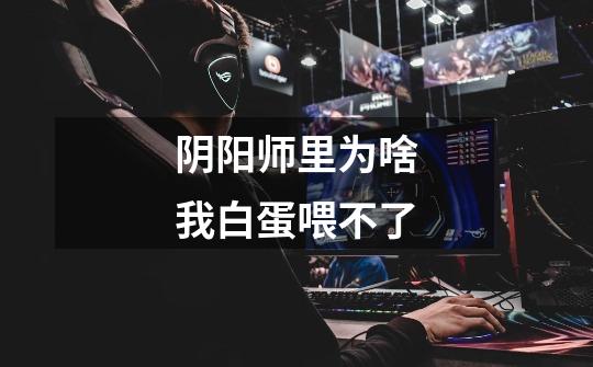 阴阳师里为啥我白蛋喂不了-第1张-游戏信息-龙启网