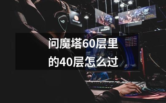 问魔塔60层里的40层怎么过-第1张-游戏信息-龙启网