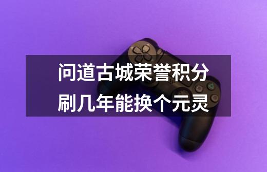 问道古城荣誉积分刷几年能换个元灵-第1张-游戏信息-龙启网