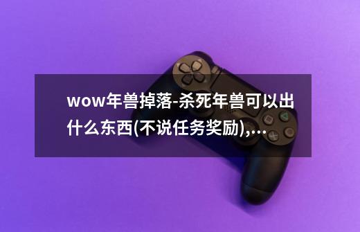 wow年兽掉落-杀死年兽可以出什么东西(不说任务奖励),我-第1张-游戏信息-龙启网