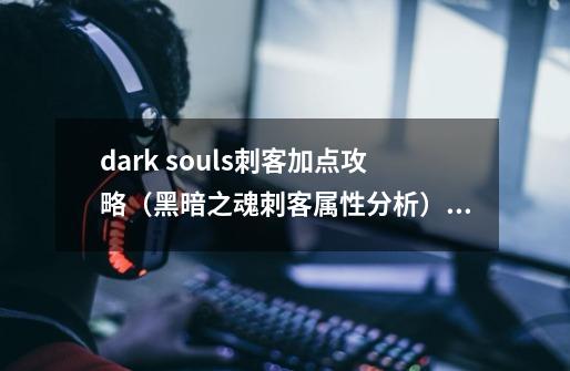 dark souls刺客加点攻略(黑暗之魂刺客属性分析)「较多评论」-第1张-游戏信息-龙启网