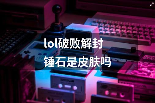 lol破败解封锤石是皮肤吗-第1张-游戏信息-龙启网