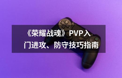 《荣耀战魂》PVP入门进攻、防守技巧指南-第1张-游戏信息-龙启网