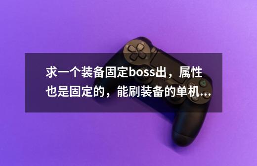 求一个装备固定boss出,属性也是固定的,能刷装备的单机游戏-第1张-游戏信息-龙启网