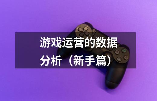 游戏运营的数据分析(新手篇)-第1张-游戏信息-龙启网
