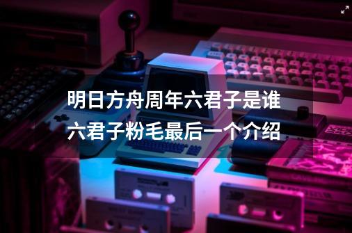 明日方舟周年六君子是谁 六君子粉毛最后一个介绍-第1张-游戏信息-龙启网